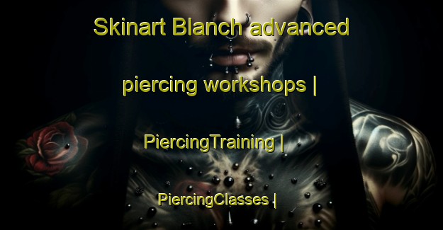 Skinart Blanch advanced piercing workshops | PiercingTraining | PiercingClasses | SkinartTraining-United States